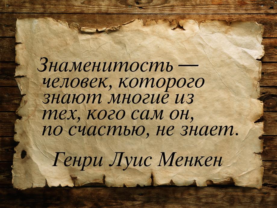 Знаменитость  человек, которого знают многие из тех, кого сам он, по счастью, не зн