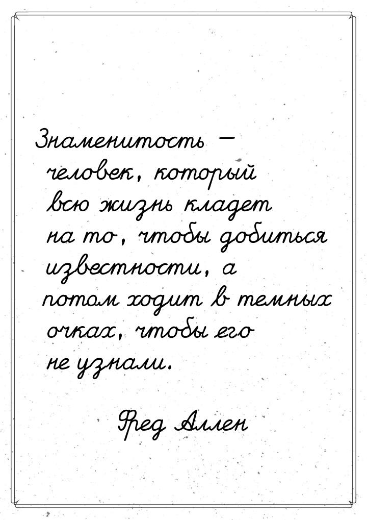Знаменитость  человек, который всю жизнь кладет на то, чтобы добиться известности, 