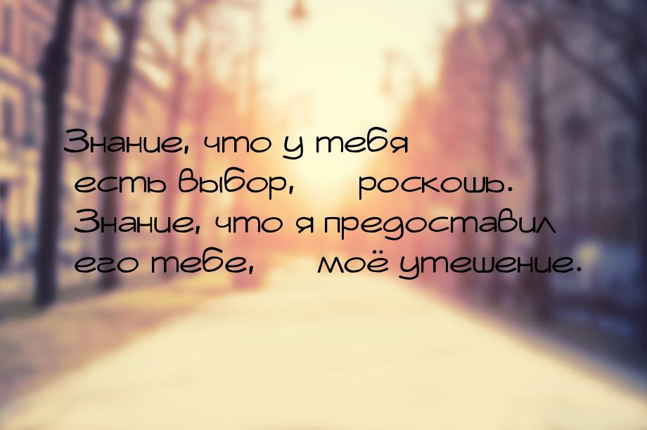 Знание, что у тебя есть выбор,  роскошь. Знание, что я предоставил его тебе, &mdash