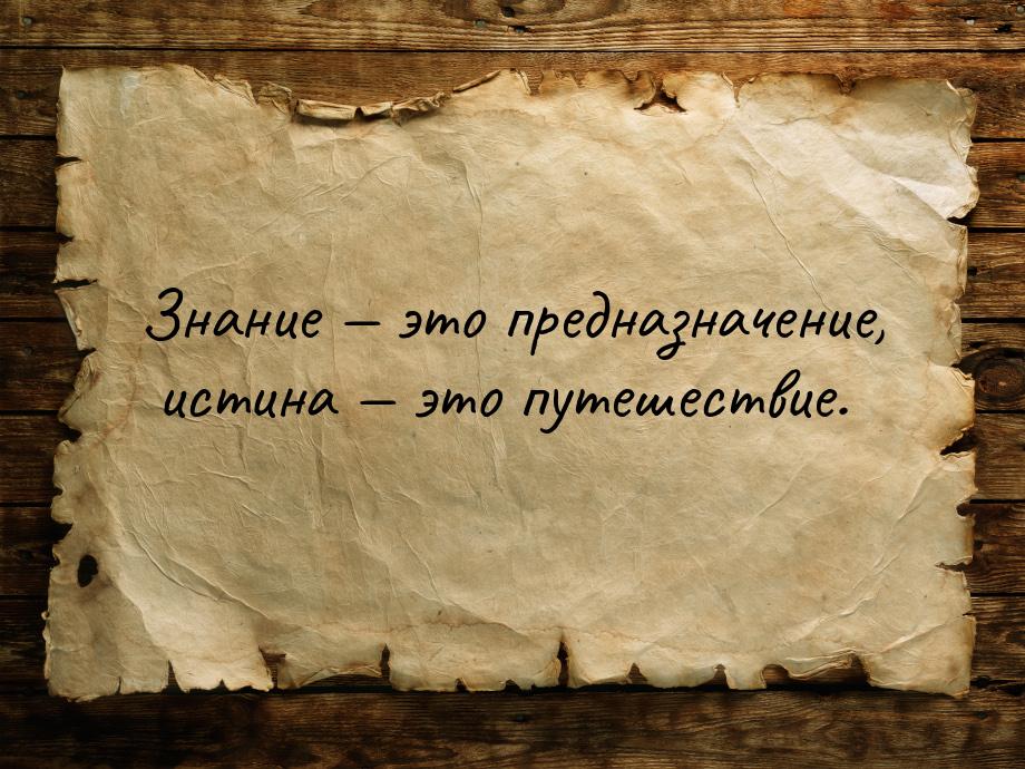 Знание  это предназначение, истина  это путешествие.