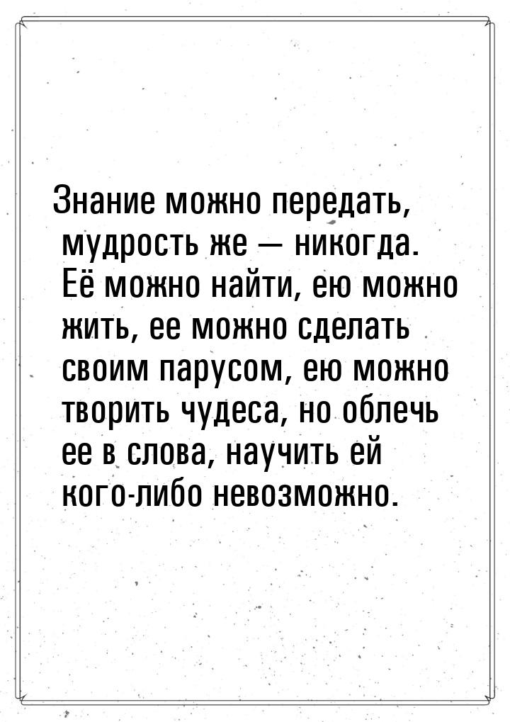 Знание можно передать, мудрость же  никогда. Её можно найти, ею можно жить, ее можн