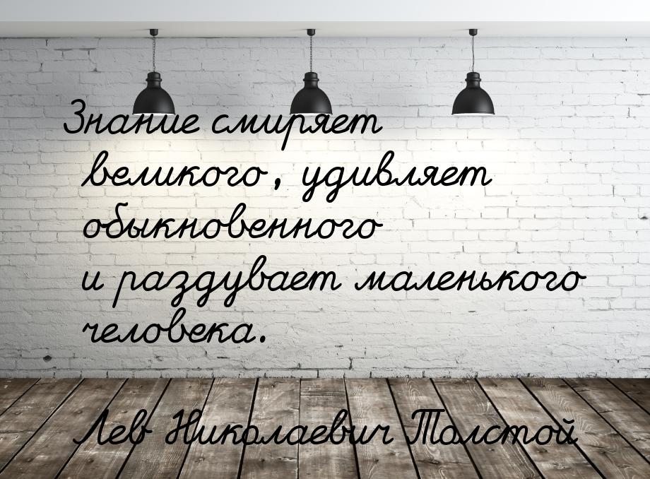 Знание смиряет великого, удивляет обыкновенного и раздувает маленького человека.