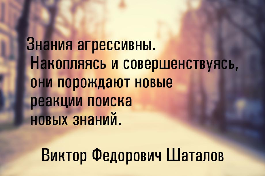 Знания агрессивны. Накопляясь и совершенствуясь, они порождают новые реакции поиска новых 