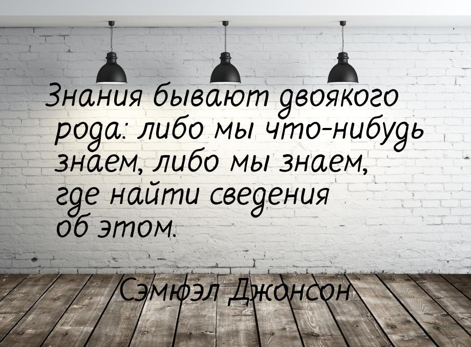 Знания бывают двоякого рода: либо мы что-нибудь знаем, либо мы знаем, где найти сведения о