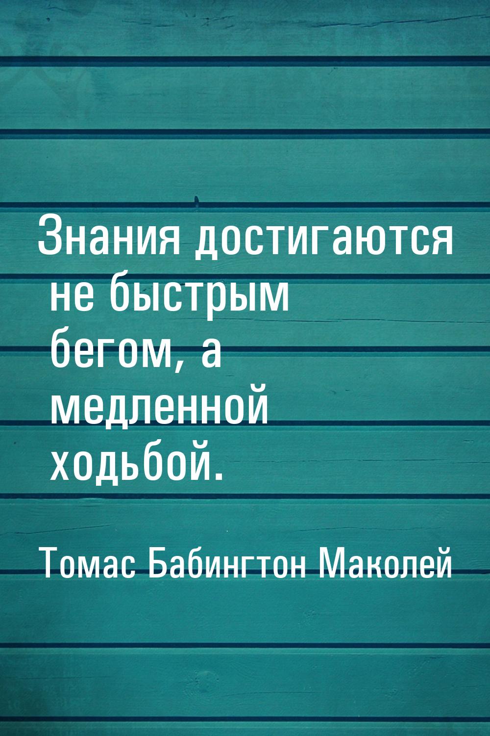 Знания достигаются не быстрым бегом, а медленной ходьбой.