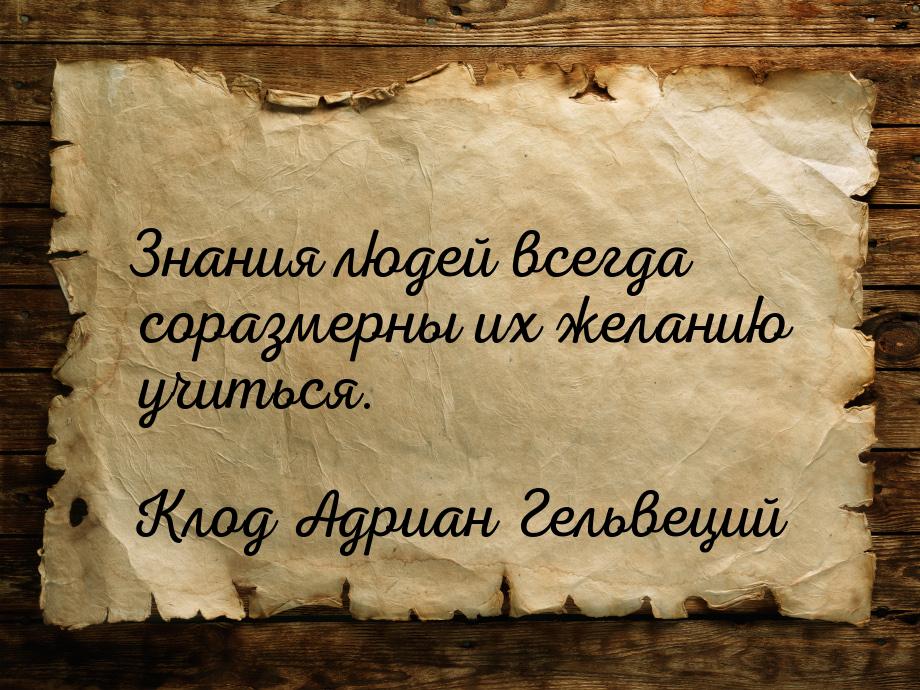 Знания людей всегда соразмерны их желанию учиться.