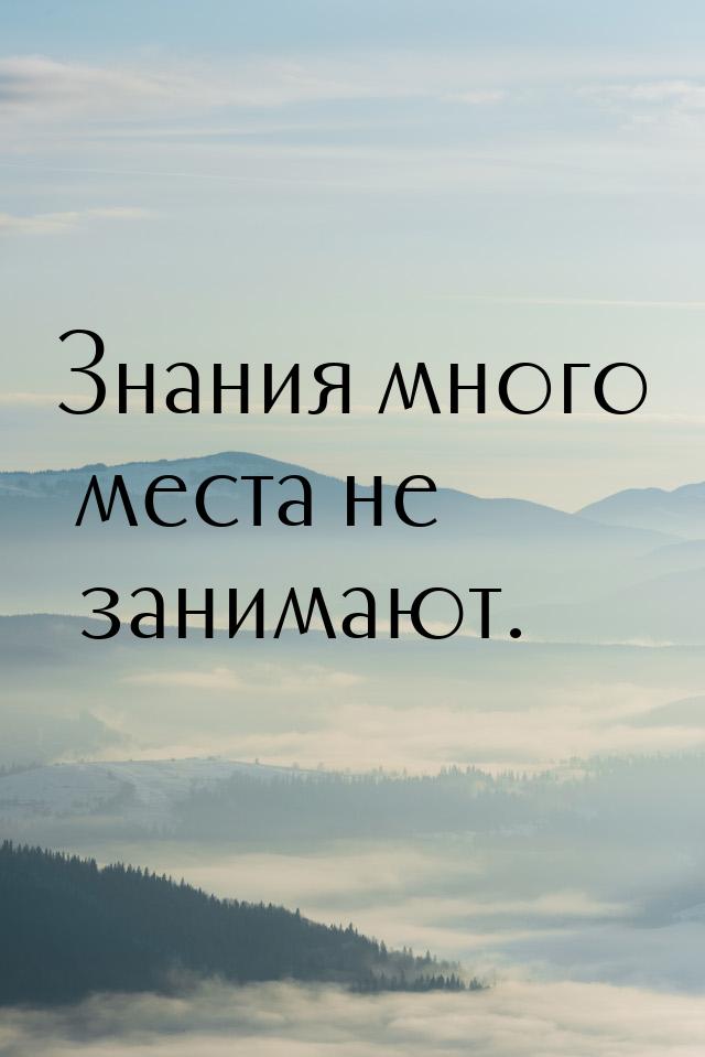 Знания много места не занимают.