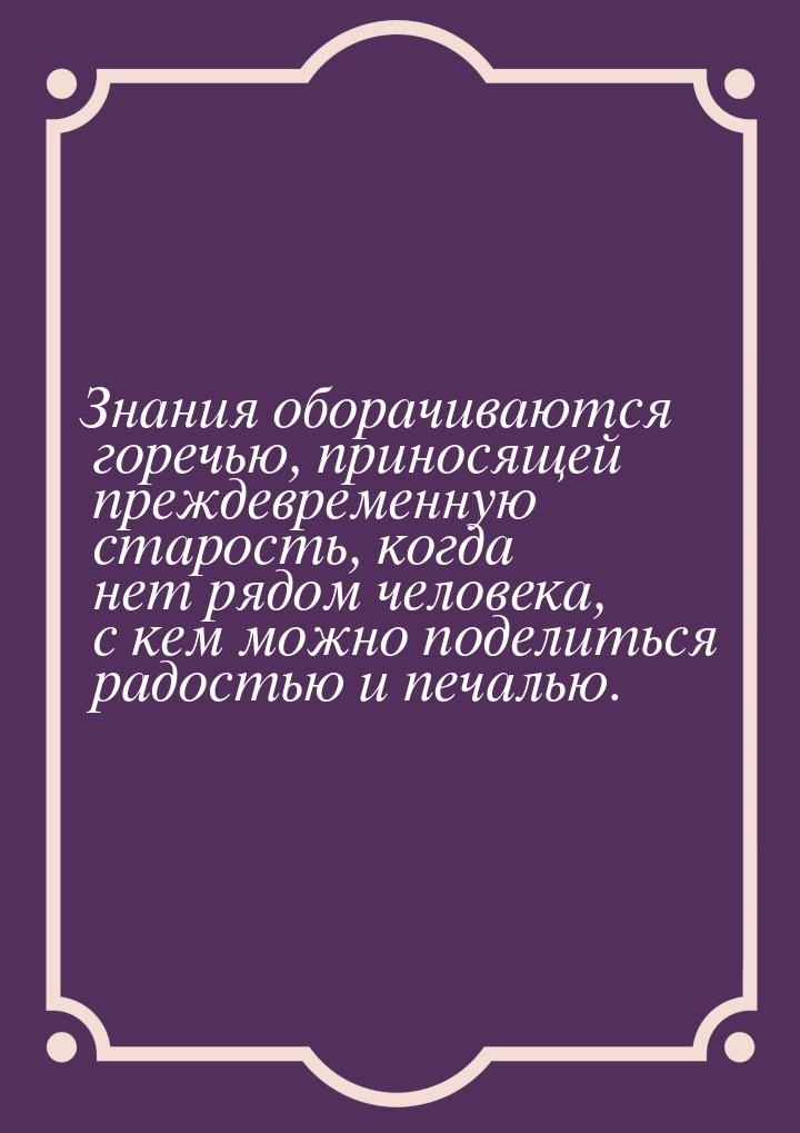 Знания оборачиваются горечью, приносящей преждевременную старость, когда нет рядом человек