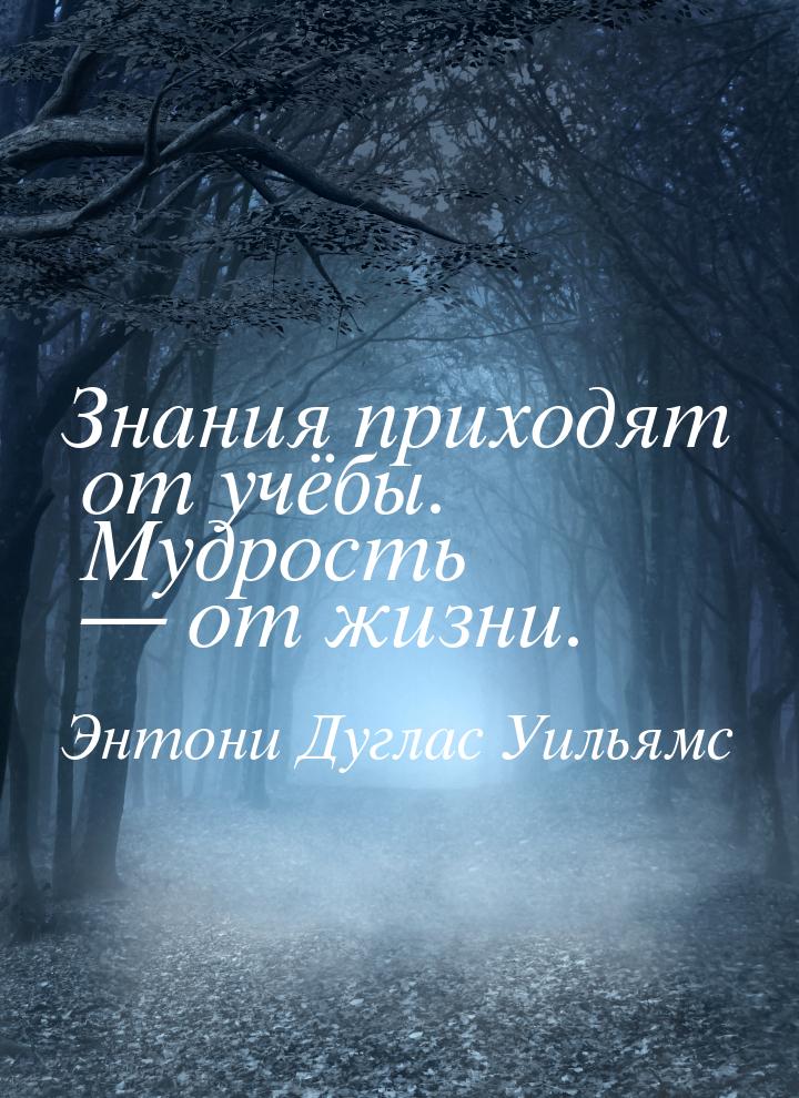 Знания приходят от учёбы. Мудрость  от жизни.