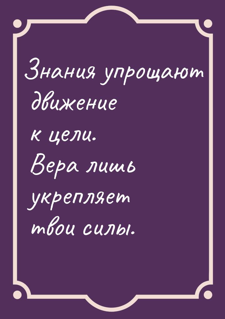 Знания упрощают движение к цели.  Вера  лишь укрепляет твои силы.