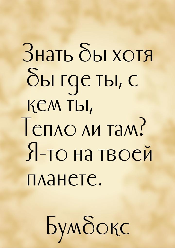 Знать бы хотя бы где ты, с кем ты, Тепло ли там? Я-то на твоей планете.