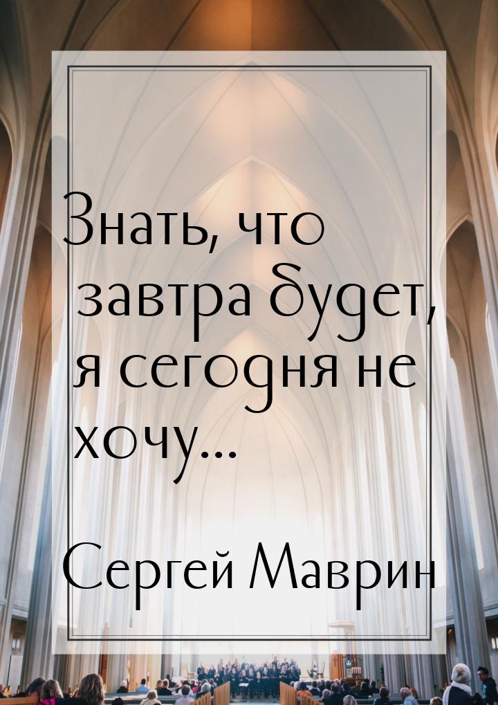 Знать, что завтра будет, я сегодня не хочу...