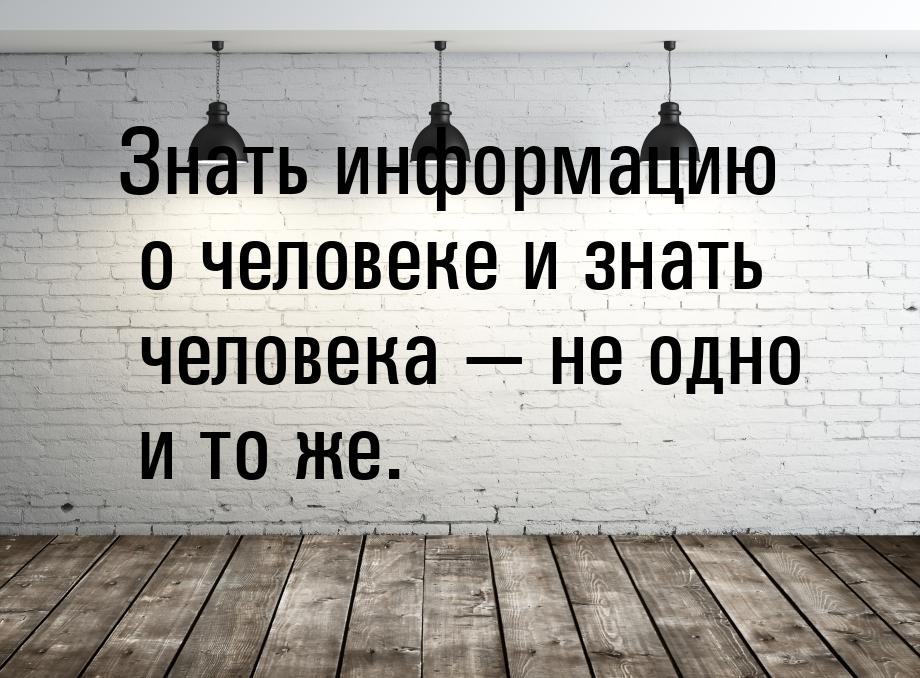 Знать информацию о человеке и знать человека  не одно и то же.