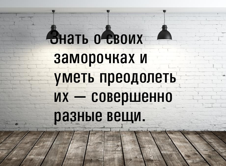 Знать о своих заморочках и уметь преодолеть их  совершенно разные вещи.