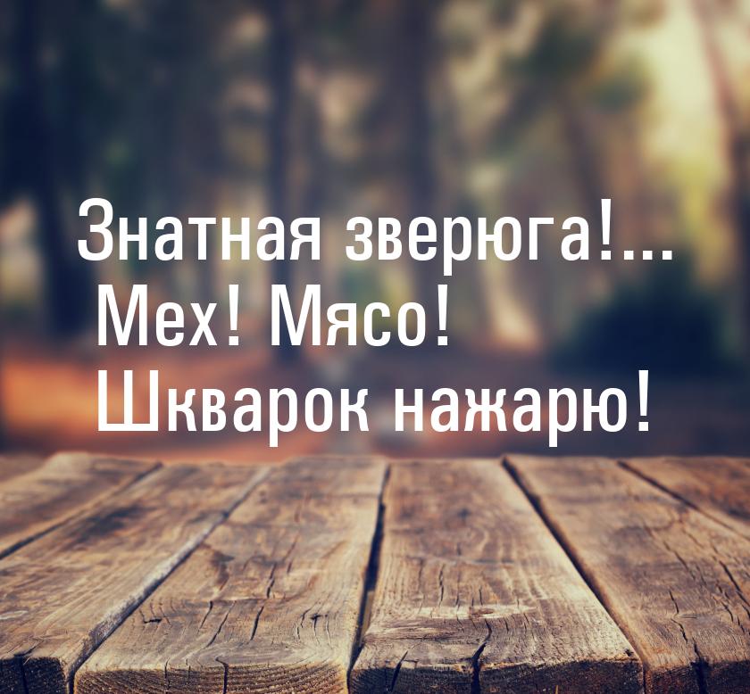 Знатная зверюга!... Мех! Мясо! Шкварок нажарю!