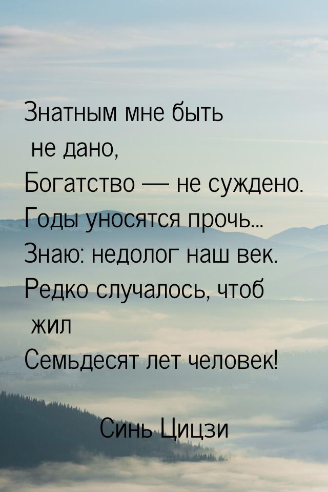 Знатным мне быть не дано, Богатство  не суждено. Годы уносятся прочь... Знаю: недол