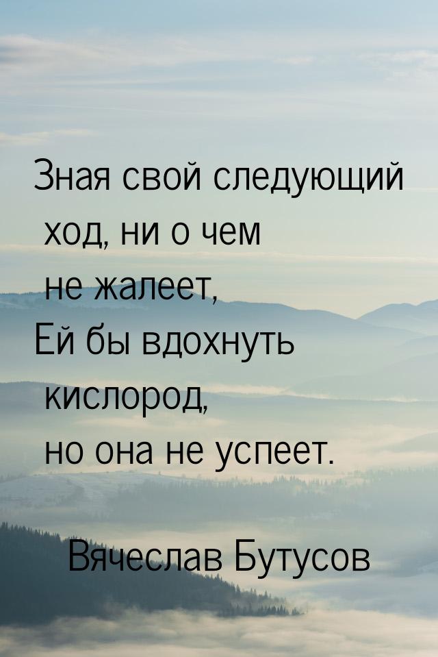 Зная свой следующий ход, ни о чем не жалеет, Ей бы вдохнуть кислород, но она не успеет.