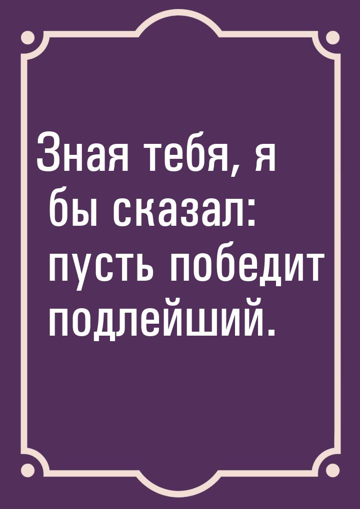 Зная тебя, я бы сказал: пусть победит подлейший.