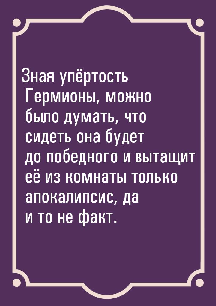 Зная упёртость Гермионы, можно было думать, что сидеть она будет до победного и вытащит её