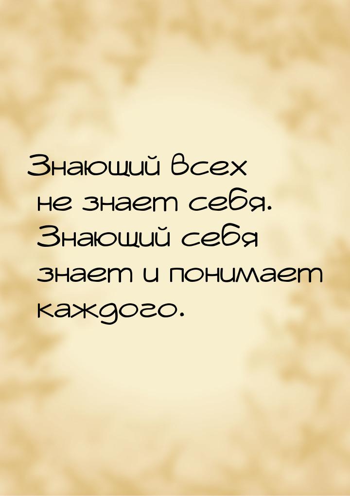 Знающий всех не знает себя. Знающий себя знает и понимает каждого.