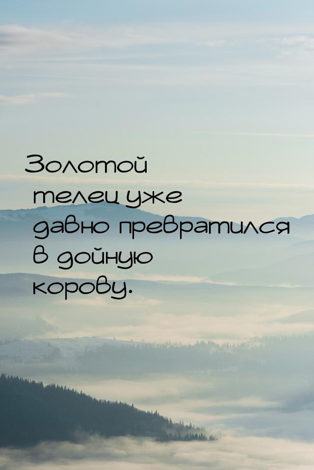 Золотой телец уже давно превратился в дойную корову.