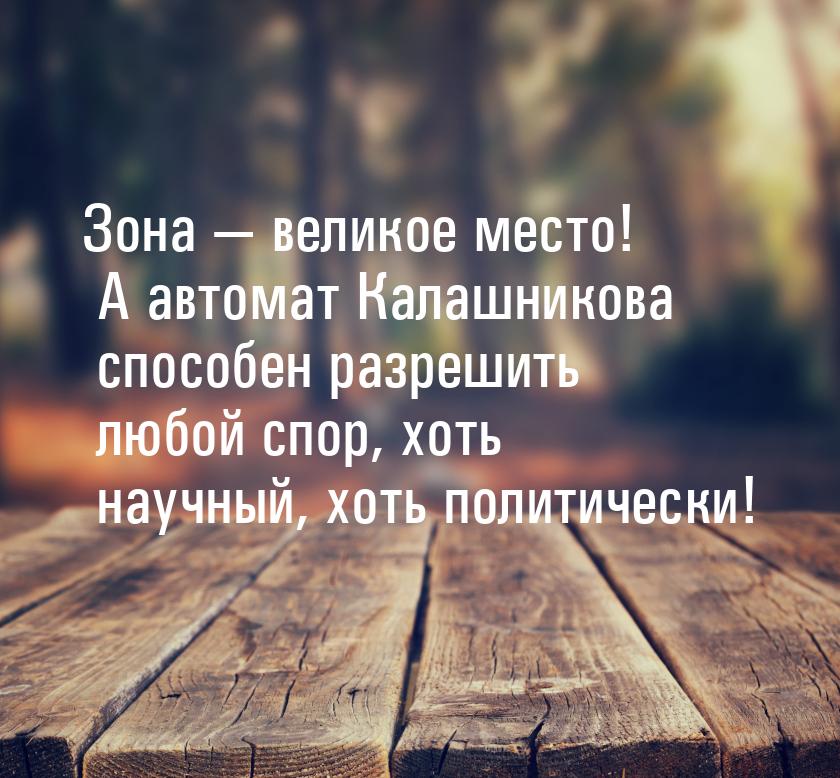 Зона  великое место! А автомат Калашникова способен разрешить любой спор, хоть науч