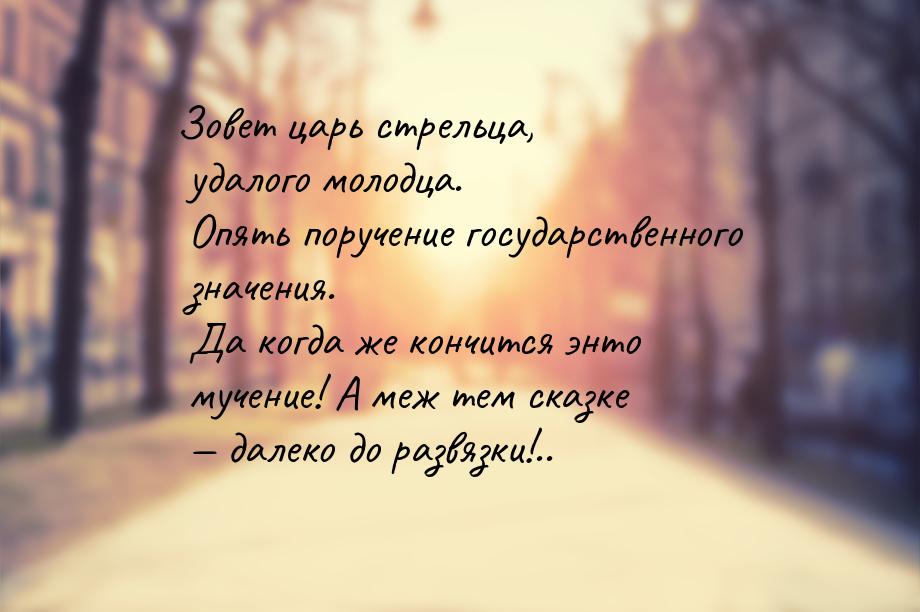 Зовет царь стрельца, удалого молодца. Опять поручение государственного значения. Да когда 