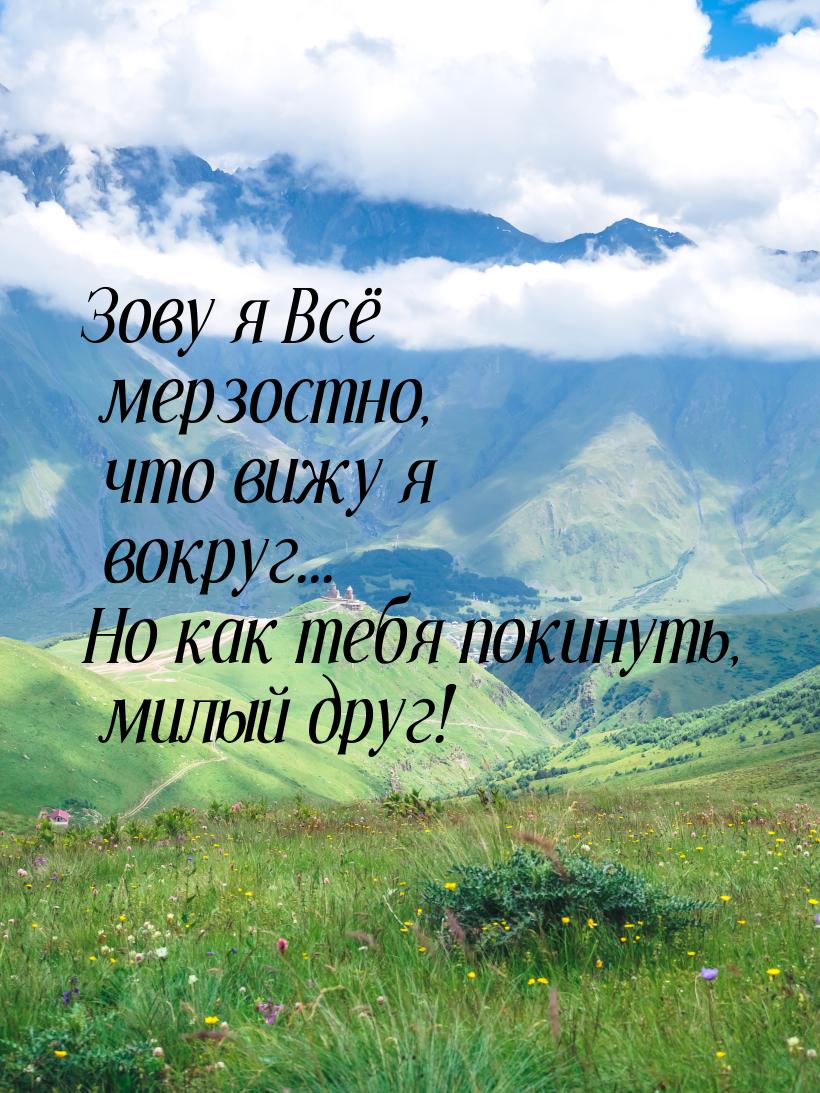 Зову я Всё мерзостно, что вижу я вокруг... Но как тебя покинуть, милый друг!