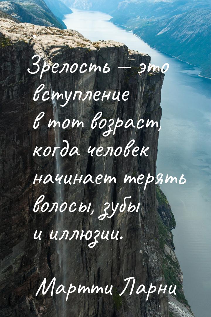 Зрелость  это вступление в тот возраст, когда человек начинает терять волосы, зубы 