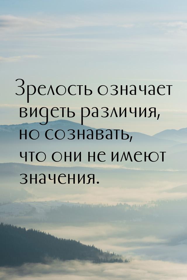 Зрелость означает видеть различия, но сознавать, что они не имеют значения.