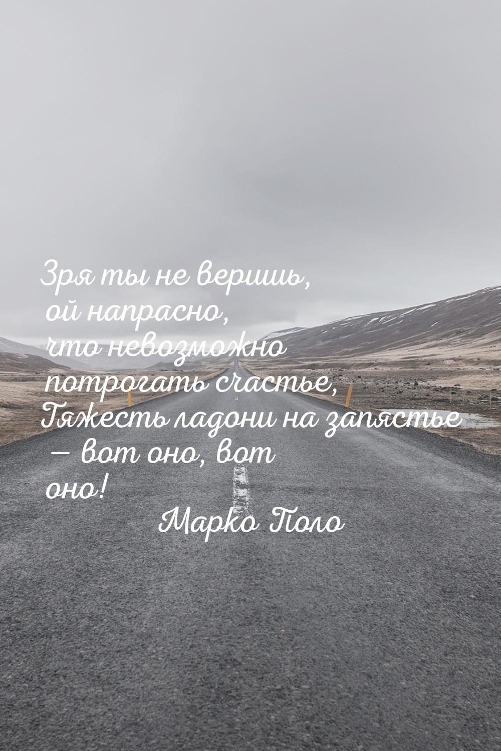 Зря ты не веришь, ой напрасно, что невозможно потрогать счастье, Тяжесть ладони на запясть