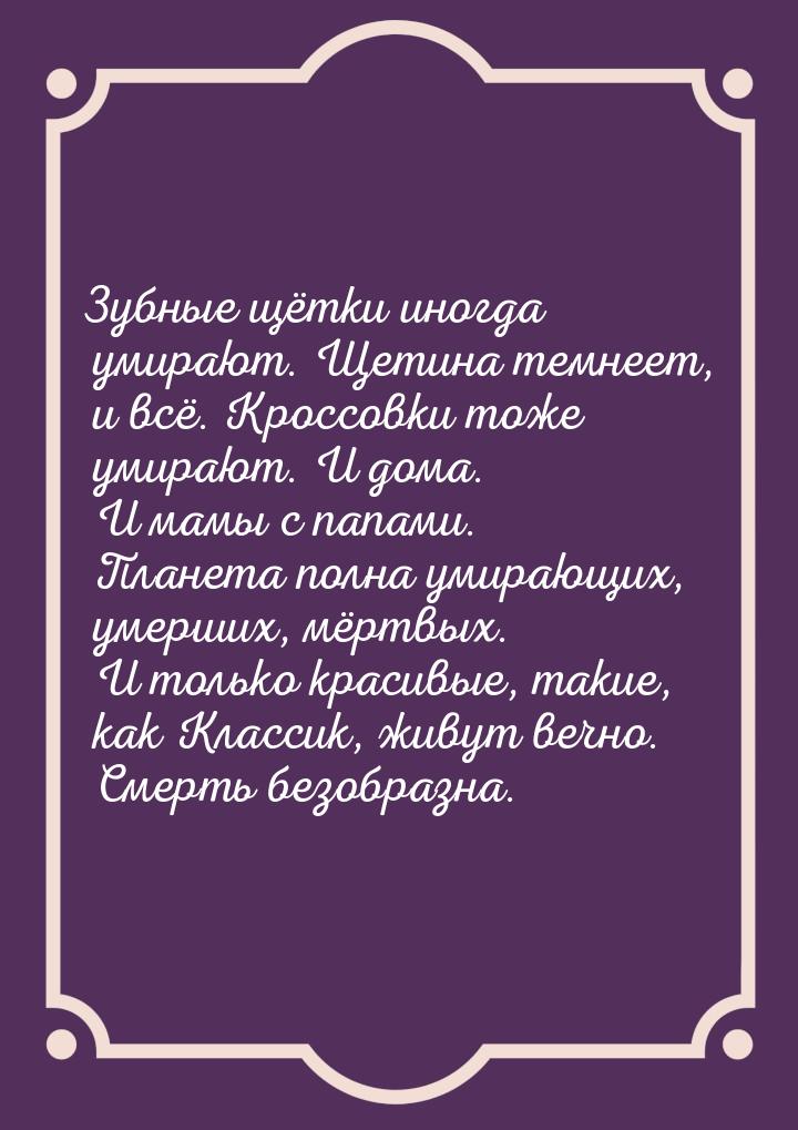 Зубные щётки иногда умирают. Щетина темнеет, и всё. Кроссовки тоже умирают. И дома. И мамы