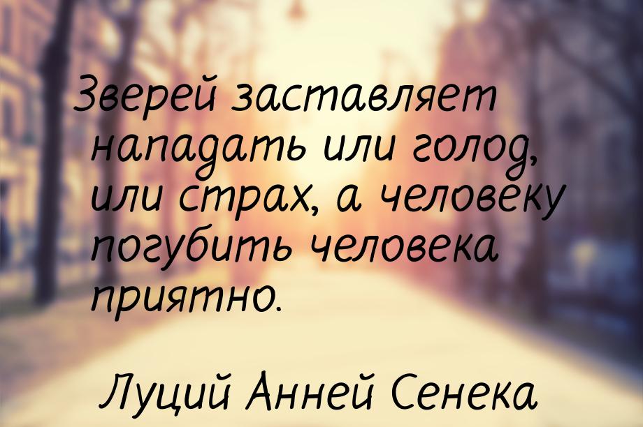 Зверей заставляет нападать или голод, или страх, а человеку погубить человека приятно.