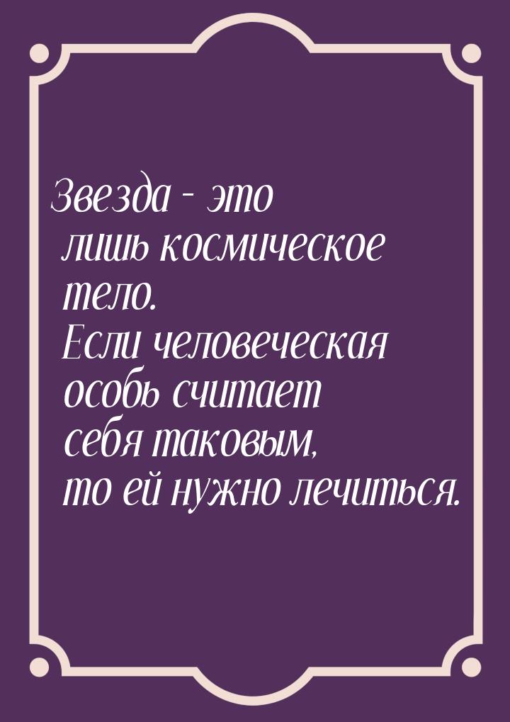 Звезда – это лишь космическое тело. Если человеческая особь считает себя таковым, то ей ну