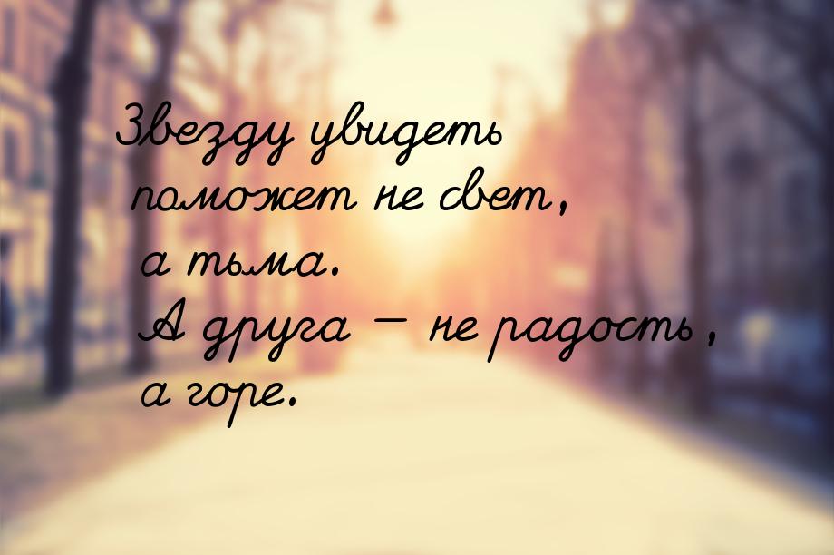 Звезду увидеть поможет не свет, а тьма. А друга  не радость, а горе.