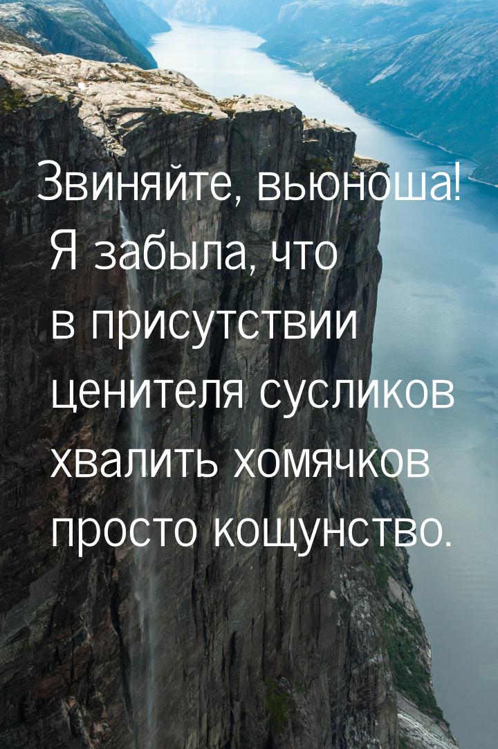 Звиняйте, вьюноша! Я забыла, что в присутствии ценителя сусликов хвалить хомячков просто к