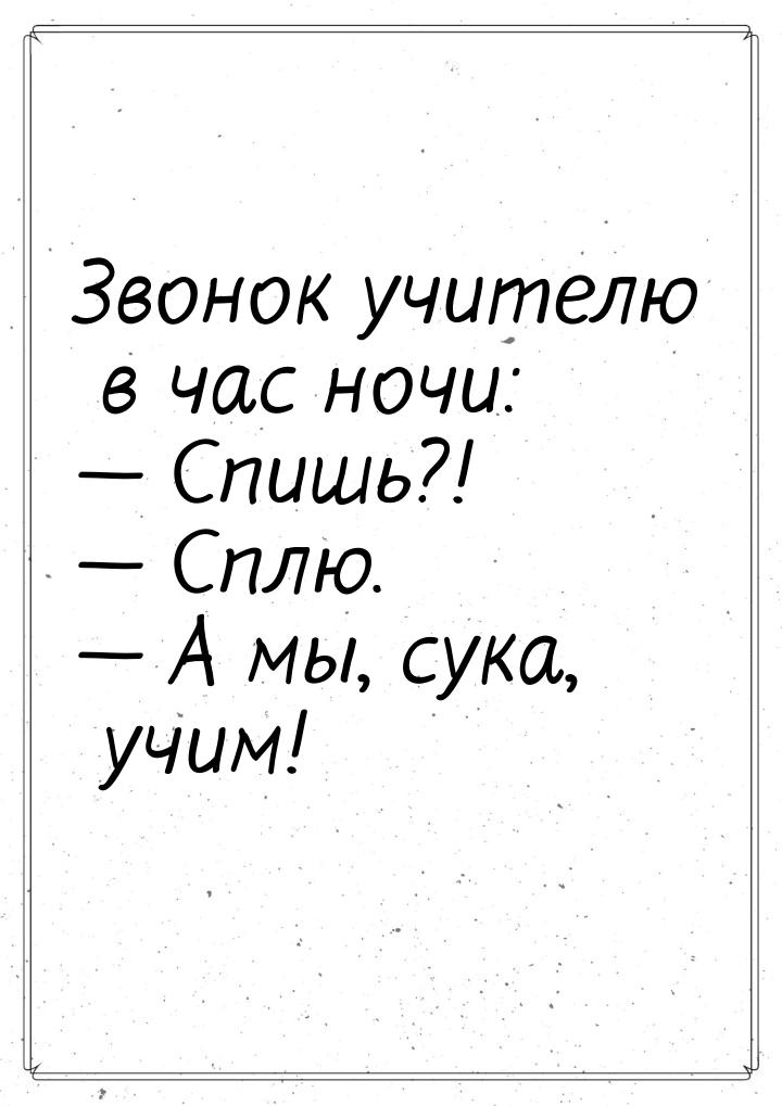 Звонок учителю в час ночи:  Спишь?!  Сплю.  А мы, сука, учим!