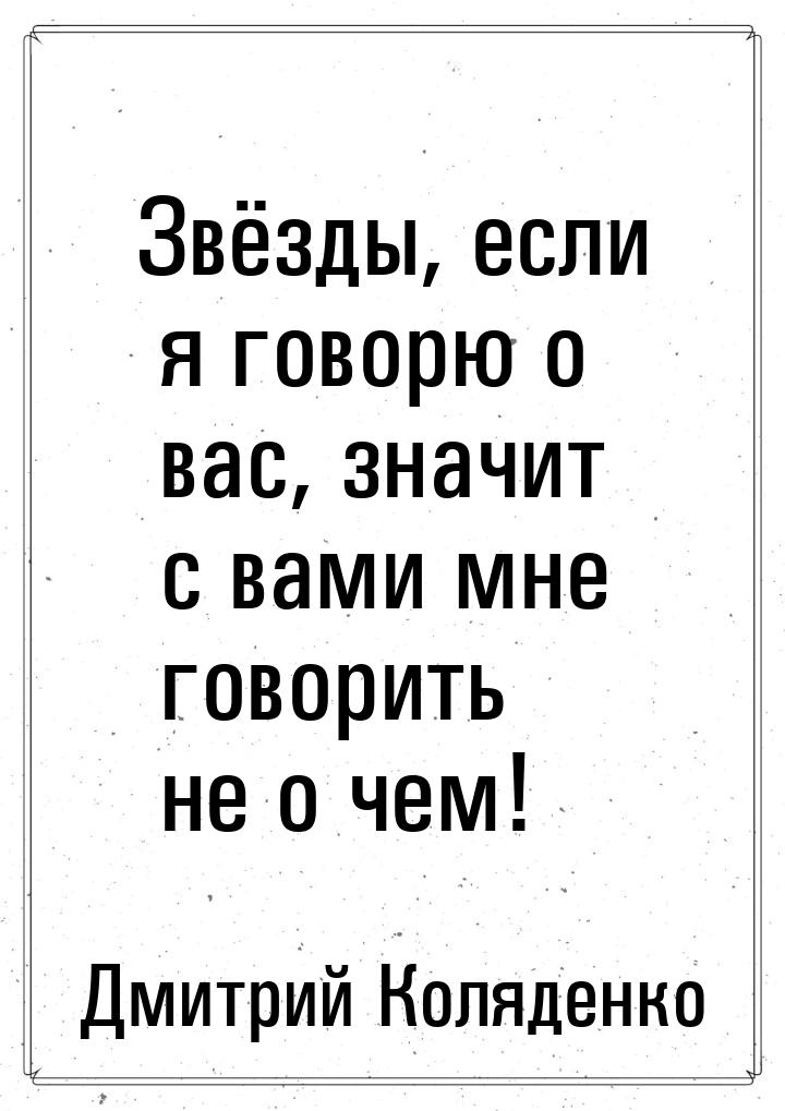 Звёзды, если я говорю о вас, значит с вами мне говорить не о чем!