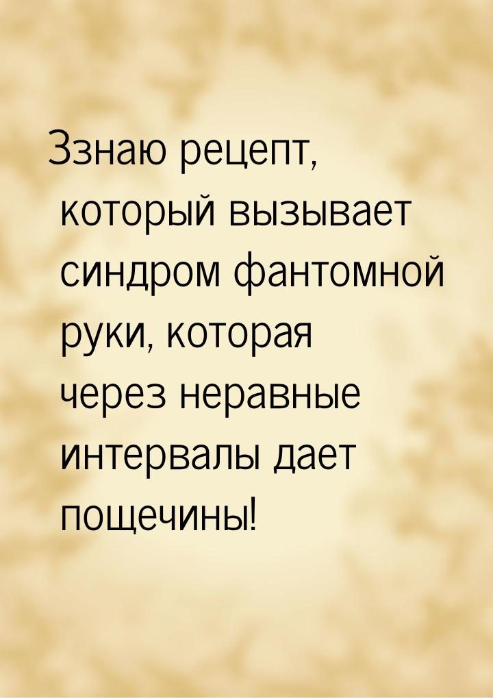 Ззнаю рецепт, который вызывает синдром фантомной руки, которая через неравные интервалы да